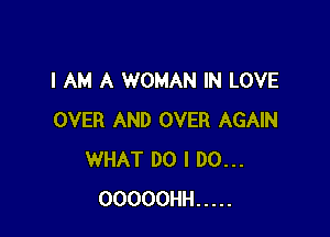 I AM A WOMAN IN LOVE

OVER AND OVER AGAIN
WHAT DO I DO...
OOOOOHH .....