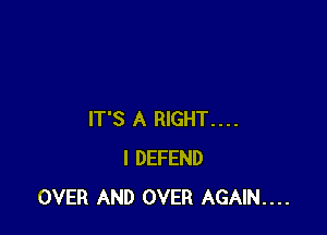 IT'S A RIGHT....
I DEFEND
OVER AND OVER AGAIN....