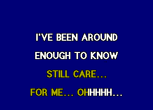 I'VE BEEN AROUND

ENOUGH TO KNOW
STILL CARE...
FOR ME... OHHHHH...