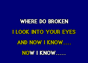 WHERE DO BROKEN

I LOOK INTO YOUR EYES
AND NOW I KNOW....
NOW I KNOW .....