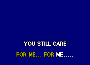 YOU STILL CARE
FOR ME... FOR ME .....