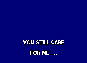 YOU STILL CARE
FOR ME....