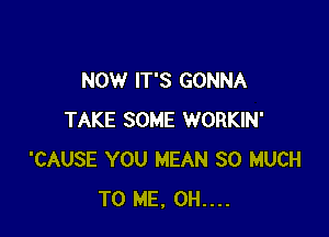 NOW IT'S GONNA

TAKE SOME WORKIN'
'CAUSE YOU MEAN SO MUCH
TO ME. 0H....