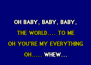 0H BABY. BABY, BABY,

THE WORLD... TO ME
0H YOU'RE MY EVERYTHING
0H ..... WHEW...