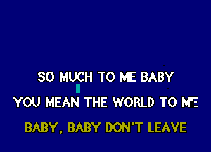 SO MUCH TO ME BABY
YOU MEAN THE WORLD T0 M'E
BABY, BABY DON'T LEAVE