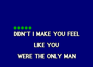 DIDN'T I MAKE YOU FEEL
LIKE YOU
WERE THE ONLY MAN