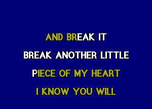 AND BREAK IT

BREAK ANOTHER LITTLE
PIECE OF MY HEART
I KNOW YOU WILL