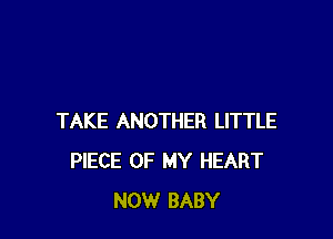 TAKE ANOTHER LITTLE
PIECE OF MY HEART
NOW BABY
