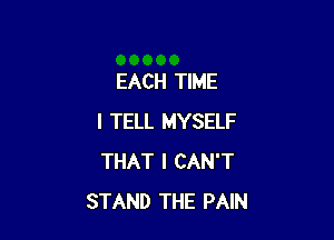 EACH TIME

I TELL MYSELF
THAT I CAN'T
STAND THE PAIN