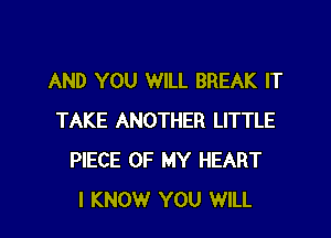 AND YOU WILL BREAK IT

TAKE ANOTHER LITTLE
PIECE OF MY HEART
I KNOW YOU WILL