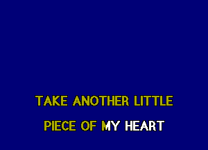 TAKE ANOTHER LITTLE
PIECE OF MY HEART