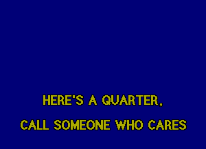 HERE'S A QUARTER,
CALL SOMEONE WHO CARES