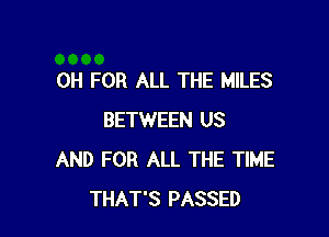 0H FOR ALL THE MILES

BETWEEN US
AND FOR ALL THE TIME
THAT'S PASSED