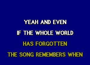 YEAH AND EVEN
IF THE WHOLE WORLD
HAS FORGOTTEN
THE SONG REMEMBERS WHEN