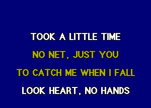 TOOK A LITTLE TIME

N0 NET, JUST YOU
TO CATCH ME WHEN I FALL
LOOK HEART, N0 HANDS