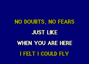 N0 DOUBTS, N0 FEARS

JUST LIKE
WHEN YOU ARE HERE
I FELT I COULD FLY