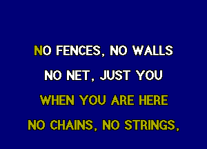 N0 FENCES, N0 WALLS

NO NET. JUST YOU
WHEN YOU ARE HERE
N0 CHAINS, N0 STRINGS,