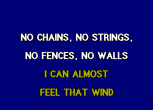 N0 CHAINS, N0 STRINGS,

N0 FENCES. N0 WALLS
I CAN ALMOST
FEEL THAT WIND