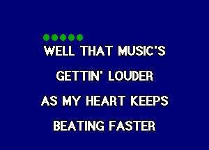 WELL THAT MUSIC'S

GETTIN' LOUDER
AS MY HEART KEEPS
BEATING FASTER