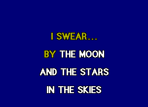 I SWEAR...

BY THE MOON
AND THE STARS
IN THE SKIES