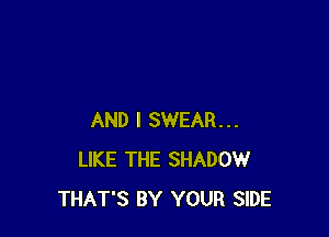 AND I SWEAR...
LIKE THE SHADOW
THAT'S BY YOUR SIDE