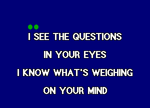 I SEE THE QUESTIONS

IN YOUR EYES
I KNOW WHAT'S WEIGHING
ON YOUR MIND