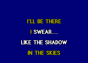 I'LL BE THERE

I SWEAR...
LIKE THE SHADOW
IN THE SKIES