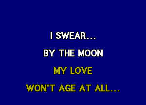 I SWEAR...

BY THE MOON
MY LOVE
WON'T AGE AT ALL...