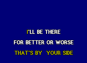 I'LL BE THERE
FOR BETTER 0R WORSE
THAT'S BY YOUR SIDE