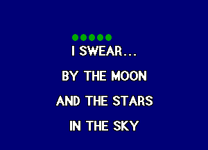 I SWEAR...

BY THE MOON
AND THE STARS
IN THE SKY