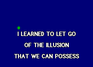 I LEARNED TO LET GO
OF THE ILLUSION
THAT WE CAN POSSESS