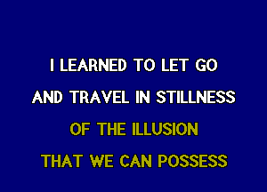 I LEARNED TO LET GO

AND TRAVEL IN STILLNESS
OF THE ILLUSION
THAT WE CAN POSSESS