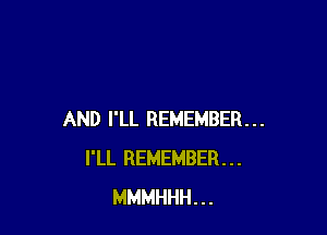 AND I'LL REMEMBER...
I'LL REMEMBER...
MMMHHH...