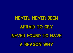 NEVER , NEVER BEEN

AFRAID T0 CRY
NEVER FOUND TO HAVE
A REASON WHY