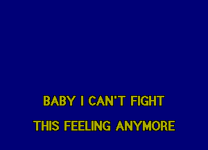 BABY I CAN'T FIGHT
THIS FEELING ANYMORE