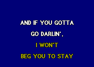 AND IF YOU GOTTA

GO DARLIN'.
I WON'T
BEG YOU TO STAY