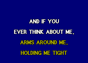 AND IF YOU

EVER THINK ABOUT ME,
ARMS AROUND ME,
HOLDING ME TIGHT