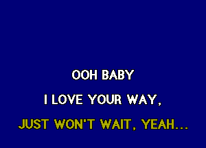 00H BABY
I LOVE YOUR WAY.
JUST WON'T WAIT, YEAH...