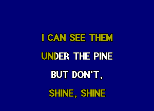 I CAN SEE THEM

UNDER THE PINE
BUT DON'T,
SHINE, SHINE