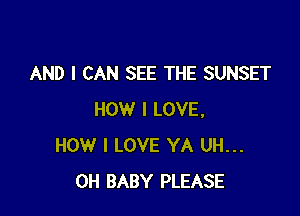 AND I CAN SEE THE SUNSET

HOW I LOVE.
HOW I LOVE YA UH...
0H BABY PLEASE