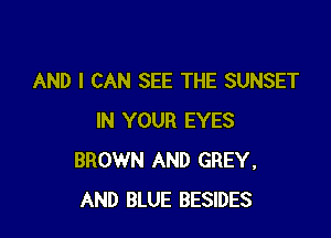 AND I CAN SEE THE SUNSET

IN YOUR EYES
BROWN AND GREY.
AND BLUE BESIDES
