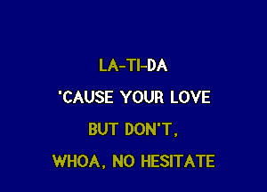 LA-Tl-DA

'CAUSE YOUR LOVE
BUT DON'T,
WHOA, N0 HESITATE