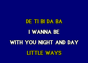 DE TI Bl DA BA

I WANNA BE
WITH YOU NIGHT AND DAY
LITTLE WAYS
