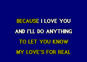 BECAUSE I LOVE YOU

AND I'LL DO ANYTHING
TO LET YOU KNOW
MY LOVE'S FOR REAL