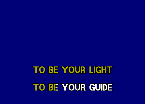 TO BE YOUR LIGHT
TO BE YOUR GUIDE