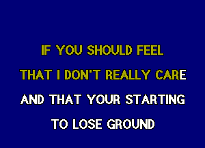 IF YOU SHOULD FEEL

THAT I DON'T REALLY CARE
AND THAT YOUR STARTING
TO LOSE GROUND