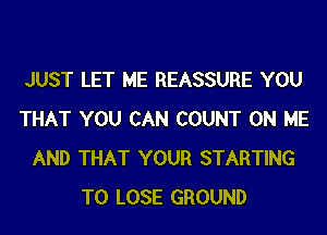 JUST LET ME REASSURE YOU
THAT YOU CAN COUNT ON ME
AND THAT YOUR STARTING
TO LOSE GROUND