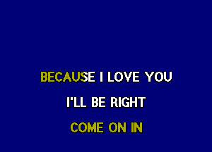 BECAUSE I LOVE YOU
I'LL BE RIGHT
COME ON IN