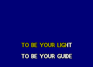 TO BE YOUR LIGHT
TO BE YOUR GUIDE