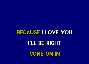 BECAUSE I LOVE YOU
I'LL BE RIGHT
COME ON IN